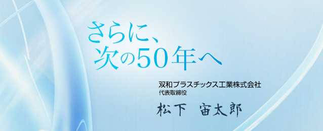 さらに次の50年へ 双和プラスチックス工業株式会社 代表取締役社長 松下勝義