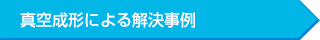 真空成形による解決事例